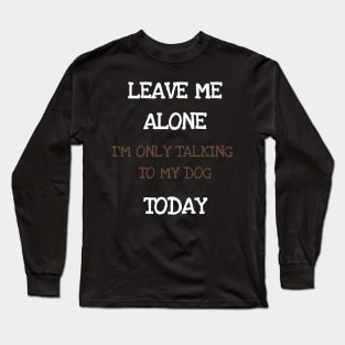 Leave Me Alone I'm Only Talking To My Dog Today Shirt Tshirt Long Sleeve T-Shirt